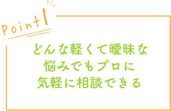 どんな軽くて曖昧な悩みでもプロに気軽に相談できる